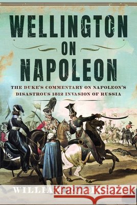 Wellington on Napoleon: The Duke’s Commentary on Napoleon’s Disastrous 1812 Invasion of Russia William Robinson 9781036185008 Pen & Sword Books Ltd - książka