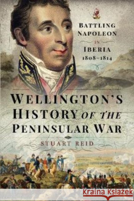 Wellington's History of the Peninsular War: Battling Napoleon in Iberia 1808-1814 Stuart Reid 9781526737632 Frontline Books - książka