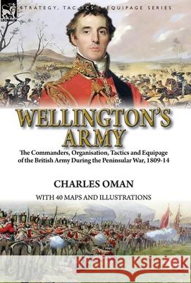 Wellington's Army: the Commanders, Organisation, Tactics and Equipage of the British Army During the Peninsular War, 1809-14 Charles Oman 9781782827788 Leonaur Ltd - książka