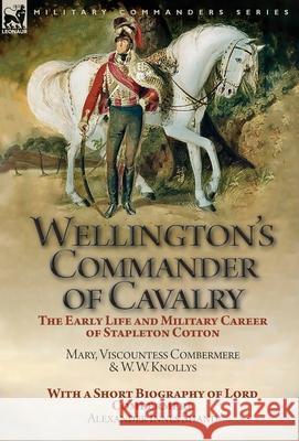 Wellington's Commander of Cavalry: the Early Life and Military Career of Stapleton Cotton, by The Right Hon. Mary, Viscountess Combermere and W.W. Knollys, with a Short Biography of Lord Combermere by Mary Viscountess Combermere, W W Knollys, Alexander Innes Shand 9781782827603 Leonaur Ltd - książka