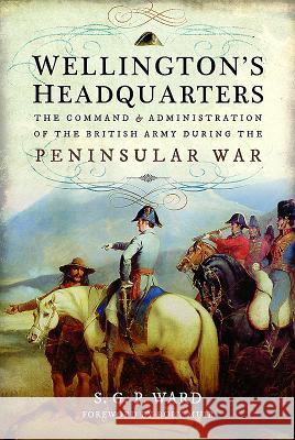 Wellington's Headquarters: The Command and Administration of the British Army During the Peninsular War S. G. P. Ward 9781473896826 Pen & Sword Books - książka