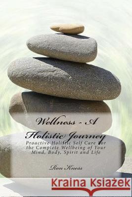 Wellness - A Holistic Journey: Proactive Holistic Self Care For the Complete Wellbeing of Your Mind, Body, Spirit and Life Kness, Ron 9781544837369 Createspace Independent Publishing Platform - książka