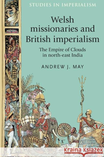 Welsh Missionaries and British Imperialism: The Empire of Clouds in North-East India Andrew J. May   9780719099977 Manchester University Press - książka