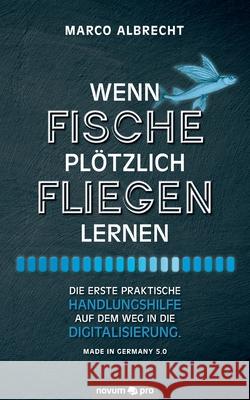 Wenn Fische plötzlich fliegen lernen: Die erste praktische Handlungshilfe auf dem Weg in die Digitalisierung. Made in Germany 5.0 Albrecht, Marco 9783991071228 Novum Publishing - książka