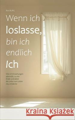 Wenn ich loslasse, bin ich endlich Ich: Wie ich Erwartungen abstreife, zu mir finde und dabei die Liebe zum Leben neu entdecke Rini Burg 9783819267345 Bod - Books on Demand - książka