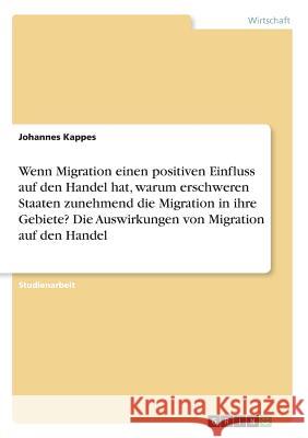 Wenn Migration einen positiven Einfluss auf den Handel hat, warum erschweren Staaten zunehmend die Migration in ihre Gebiete? Die Auswirkungen von Mig Kappes, Johannes 9783668908727 GRIN Verlag - książka