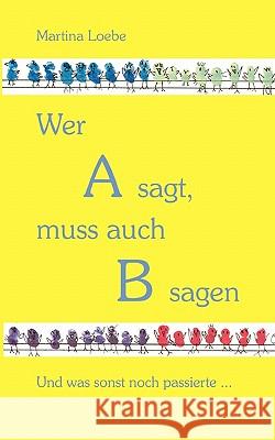 Wer A sagt, muss auch B sagen: Und was sonst noch passierte... Loebe, Martina 9783833461651 Books on Demand - książka