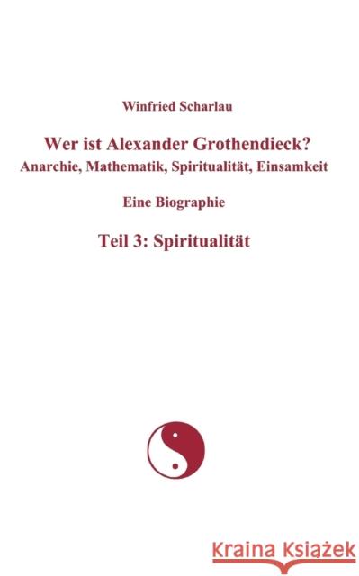 Wer ist Alexander Grothendieck? Anarchie, Mathematik, Spiritualität, Einsamkeit Eine Biographie Teil 3: Spiritualität Scharlau, Winfried 9783839149393 Books on Demand - książka