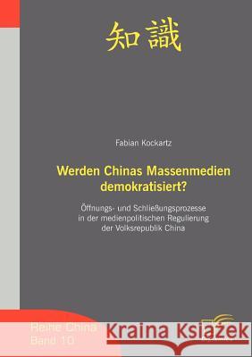 Werden Chinas Massenmedien demokratisiert?: Öffnungs- und Schließungsprozesse in der medienpolitischen Regulierung der Volksrepublik China Kockartz, Fabian 9783836604222 Diplomica - książka