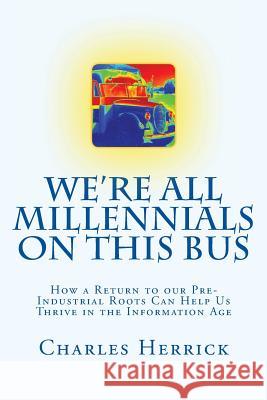 We're All Millennials on This Bus: How a Return to our Pre-Industrial Roots Can Help Us Thrive in the Information Age Charles Herrick 9781505624755 Createspace Independent Publishing Platform - książka