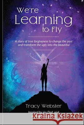 We're Learning to Fly: A Story of True Forgiveness to Change the Past and Transform the Ugly into the Beautiful Tracy Webster 9780578871356 Law of Creation - książka