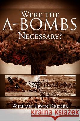 Were the A-Bombs Necessary? William Ervin Keener 9781477134863 Xlibris Corporation - książka