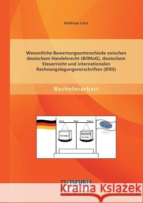 Wesentliche Bewertungsunterschiede zwischen deutschem Handelsrecht (BilMoG), deutschem Steuerrecht und internationalen Rechnungslegungsvorschriften (I Lenz, Andreas 9783956844140 Bachelor + Master Publishing - książka