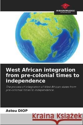 West African integration from pre-colonial times to independence Astou Diop 9786205750957 Our Knowledge Publishing - książka