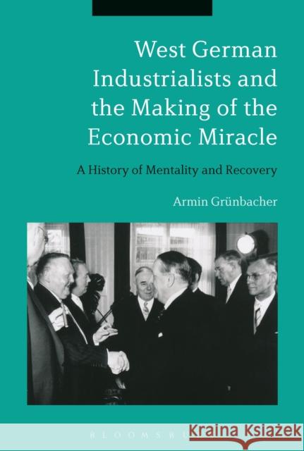 West German Industrialists and the Making of the Economic Miracle: A History of Mentality and Recovery Armin Grunbacher 9781472510501 Bloomsbury Academic - książka