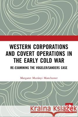 Western Corporations and Covert Operations in the early Cold War: Re-examining the Vogeler/Sanders Case Margaret Muranyi (Providence College, USA) Manchester 9781032253886 Routledge - książka