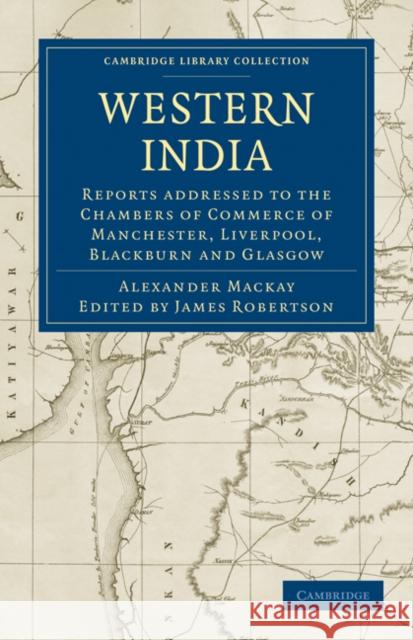 Western India: Reports addressed to the Chambers of Commerce of Manchester, Liverpool, Blackburn and Glasgow Alexander Mackay, Thomas Bazley, PhD, James Robertson 9781108060721 Cambridge University Press - książka