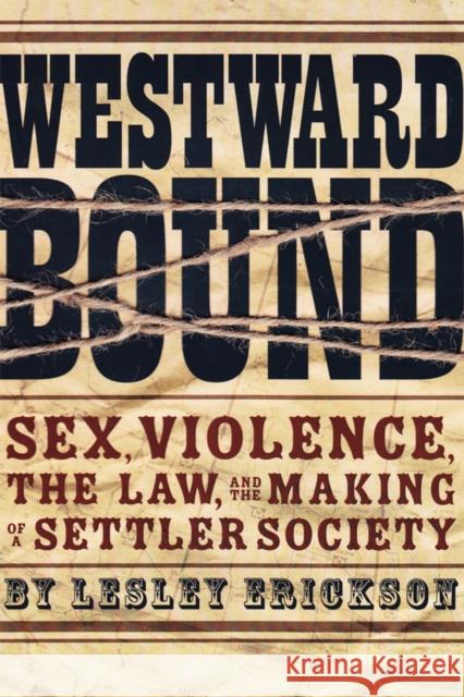 Westward Bound: Sex, Violence, the Law, and the Making of a Settler Society Erickson, Lesley 9780774818599 UBC Press - książka