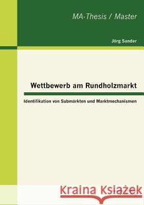 Wettbewerb am Rundholzmarkt: Identifikation von Submärkten und Marktmechanismen Sander, Jörg 9783863413941 Bachelor + Master Publishing - książka