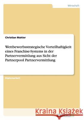 Wettbewerbsstrategische Vorteilhaftigkeit eines Franchise-Systems in der Partnervermittlung aus Sicht der Partnerpool Partnervermittlung Mahler, Christian 9783656250074 Grin Verlag - książka