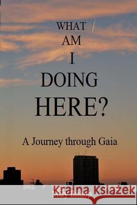 What am I Doing Here?: A Journey Through Gaia Mary Bishop 9781725844919 CreateSpace - książka