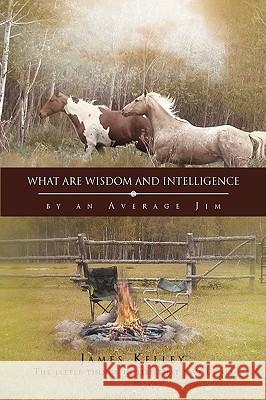What Are Wisdom and Intelligence James Kelley 9781450030618 Xlibris Corporation - książka