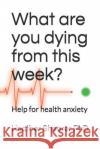 What Are You Dying from This Week?: Help for Health Anxiety Heather Shearer 9781792019883 Independently Published