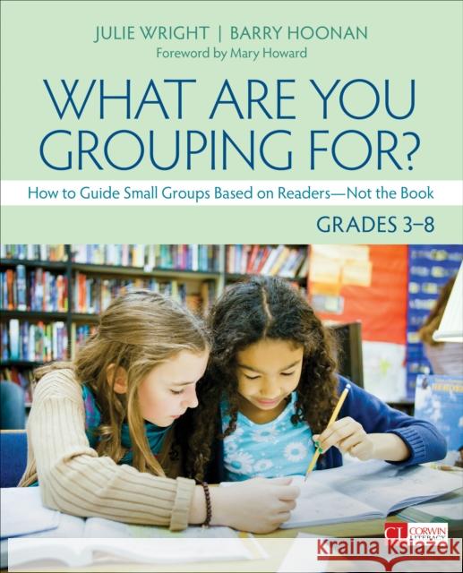What Are You Grouping For?, Grades 3-8: How to Guide Small Groups Based on Readers - Not the Book Julie Wright Barry Hoonan 9781544324128 Corwin Publishers - książka