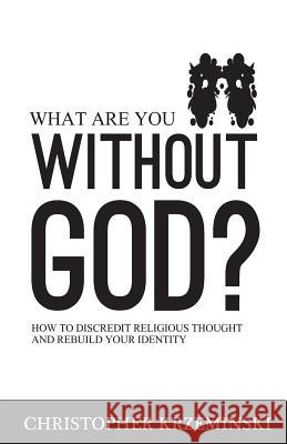 What Are You Without God?: How to Discredit Religious Thought and Rebuild Your Identity Christopher Krzeminski 9780615789453 Cek Books - książka