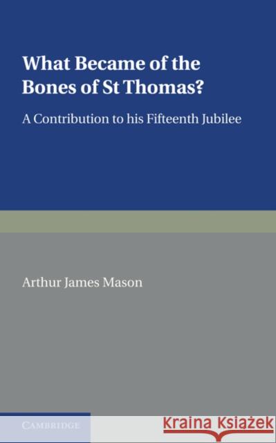 What Became of the Bones of St Thomas?: A Contribution to His Fifteenth Jubilee Mason, Arthur James 9781107600478 Cambridge University Press - książka