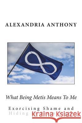 What Being Metis Means To Me: Exorcising Shame and Hiding in Plain Sight Anthony, Alexandria 9781719441964 Createspace Independent Publishing Platform - książka