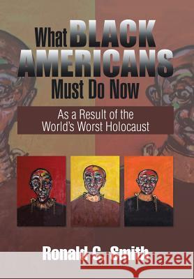 What Black Americans Must Do Now: As a Result of the World's Worst Holocaust Ronald C. Smith 9781503521308 Xlibris Corporation - książka