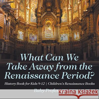 What Can We Take Away from the Renaissance Period? History Book for Kids 9-12 Children's Renaissance Books Baby Professor   9781541914131 Baby Professor - książka