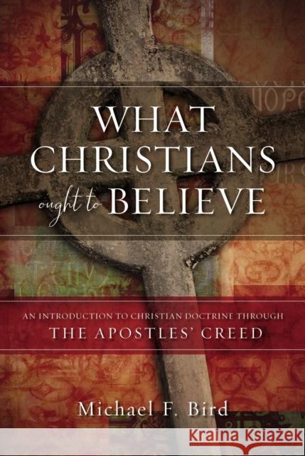 What Christians Ought to Believe: An Introduction to Christian Doctrine Through the Apostles' Creed Michael F. Bird 9780310520924 Zondervan - książka