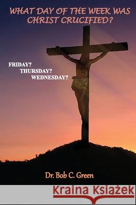 What Day of the Week Was Christ Crucified?: Friday?, Thursday?, Wednesday? Bob C. Green 9781737100553 Old Paths Publications, Incorporated - książka