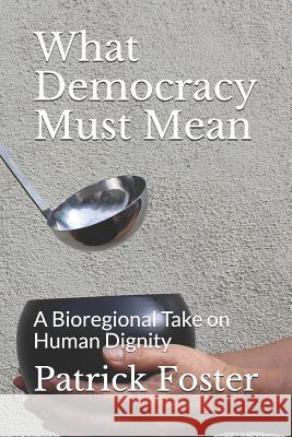 What Democracy Must Mean: A Bioregional Take on Human Dignity Patrick M. Foster 9781795310390 Independently Published - książka