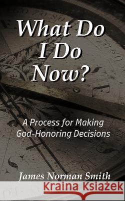 What Do I Do Now?: A Process for Making God-Honoring Decisions James Norman Smith 9781984034113 Createspace Independent Publishing Platform - książka