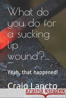 What do you do for a sucking lip wound?...: Yeah, that happened! Lancto, Craig C. 9781546615873 Createspace Independent Publishing Platform - książka