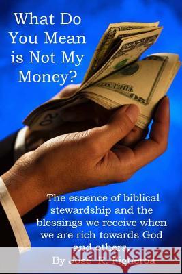 What Do You Mean is Not My Money?: The essence of biblical stewardship and the blessings we receive when we are rich towards God and others. Figueroa, Jose 9781502986634 Createspace - książka