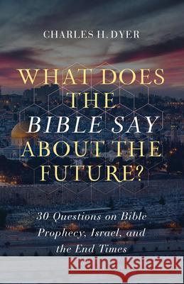 What Does the Bible Say about the Future?: 30 Questions on Bible Prophecy, Israel, and the End Times Charles H. Dyer 9780802424471 Moody Publishers - książka