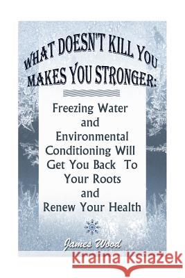 What Doesn't Kill You Makes You Stronger: Freezing Water and Environmental Conditioning Will Get You Back To Your Roots and Renew Your Health: (Harden Wood, James 9781542873178 Createspace Independent Publishing Platform - książka