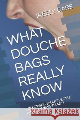 What Douche Bags Really Know: Following Smart People Is Not Always Smart! Ireely Care 9781731389572 Independently Published - książka