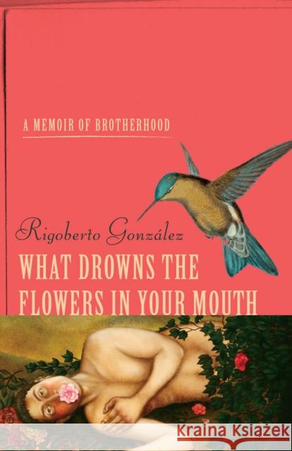 What Drowns the Flowers in Your Mouth: A Memoir of Brotherhood Rigoberto Gonzaalez 9780299316907 University of Wisconsin Press - książka