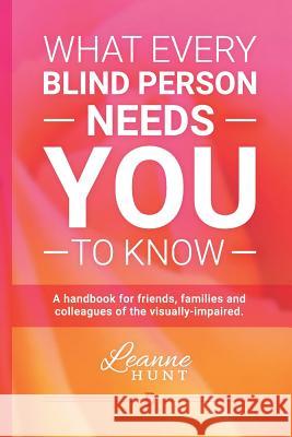 What Every Blind Person Needs YOU To Know: A handbook for friends, families and colleagues of the visually impaired Hunt, Leanne 9781535454506 Createspace Independent Publishing Platform - książka