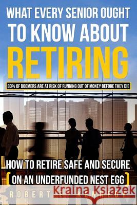 What Every Senior Ought To Know About Retiring: How to Retire Safe and Secure (on an underfunded nest egg) Kennedy, Robert E. 9781503038875 Createspace - książka
