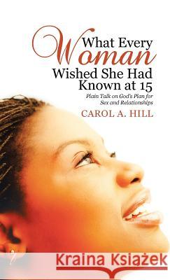 What Every Woman Wished She Had Known at 15: Plain Talk on God's Plan for Sex and Relationships Carol A. Hill 9781512769500 WestBow Press - książka