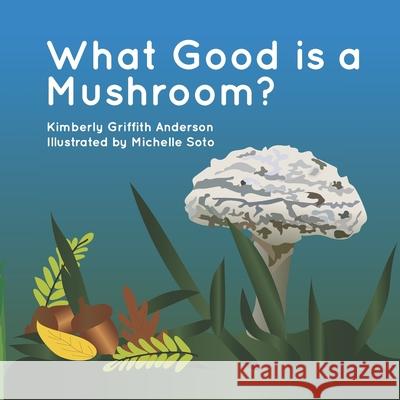 What Good is a Mushroom?: A Fictional Look at the Interactions of Living Things Michelle Soto Kimberly Griffith Anderson 9781718687103 Createspace Independent Publishing Platform - książka