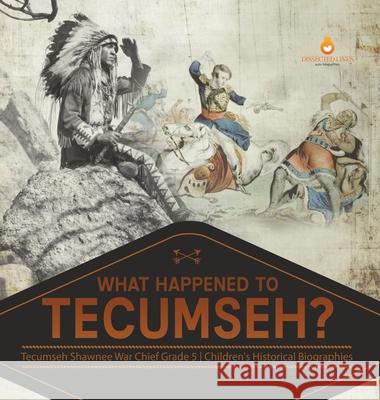 What Happened to Tecumseh? Tecumseh Shawnee War Chief Grade 5 Children's Historical Biographies Dissected Lives 9781541984707 Dissected Lives - książka