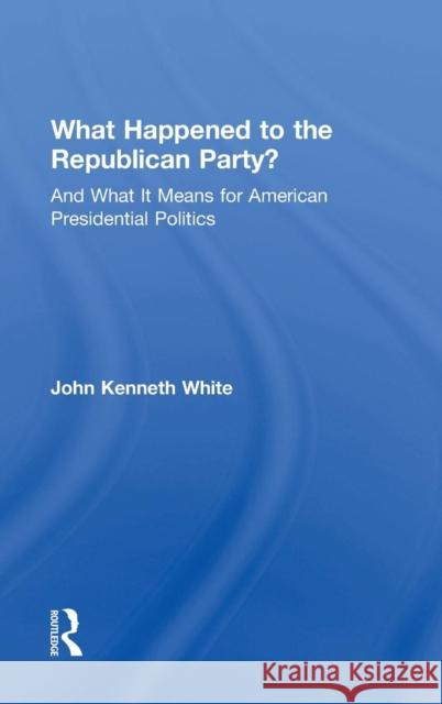 What Happened to the Republican Party?: And What It Means for American Presidential Politics John Kenneth White   9781612059211 Taylor and Francis - książka