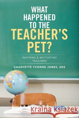 What Happened to the Teacher's Pet?: Inspiring & Motivating Teachers Eds Charvette Yvonne Jones 9781499051759 Xlibris Corporation - książka